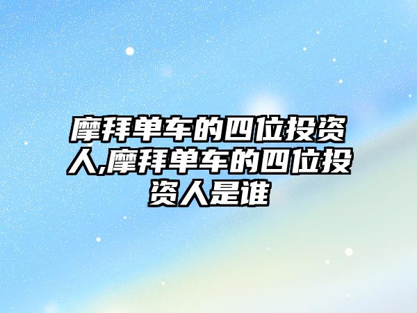 摩拜單車的四位投資人,摩拜單車的四位投資人是誰(shuí)