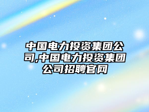 中國電力投資集團公司,中國電力投資集團公司招聘官網