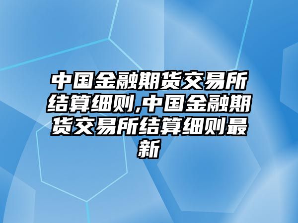 中國金融期貨交易所結算細則,中國金融期貨交易所結算細則最新