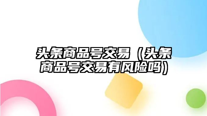 頭條商品號(hào)交易（頭條商品號(hào)交易有風(fēng)險(xiǎn)嗎）