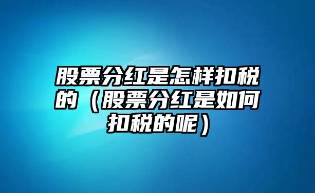 股票分紅是怎樣扣稅的（股票分紅是如何扣稅的呢）