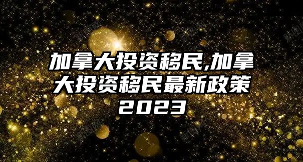 加拿大投資移民,加拿大投資移民最新政策2023