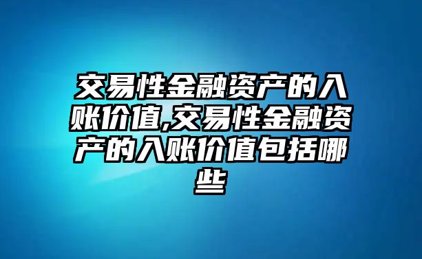 交易性金融資產(chǎn)的入賬價(jià)值,交易性金融資產(chǎn)的入賬價(jià)值包括哪些