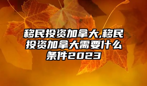 移民投資加拿大,移民投資加拿大需要什么條件2023