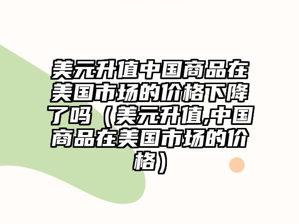 美元升值中國商品在美國市場的價格下降了嗎（美元升值,中國商品在美國市場的價格）