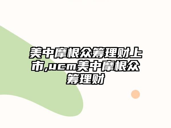 美中摩根眾籌理財(cái)上市,ucm美中摩根眾籌理財(cái)