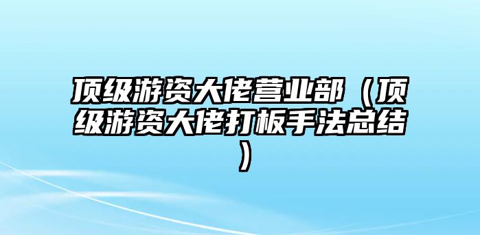 頂級(jí)游資大佬營(yíng)業(yè)部（頂級(jí)游資大佬打板手法總結(jié)）