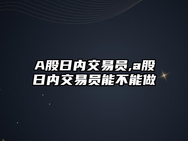 A股日內(nèi)交易員,a股日內(nèi)交易員能不能做