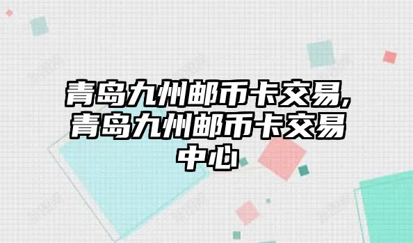 青島九州郵幣卡交易,青島九州郵幣卡交易中心