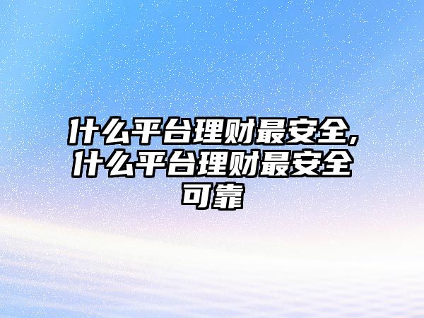 什么平臺(tái)理財(cái)最安全,什么平臺(tái)理財(cái)最安全可靠