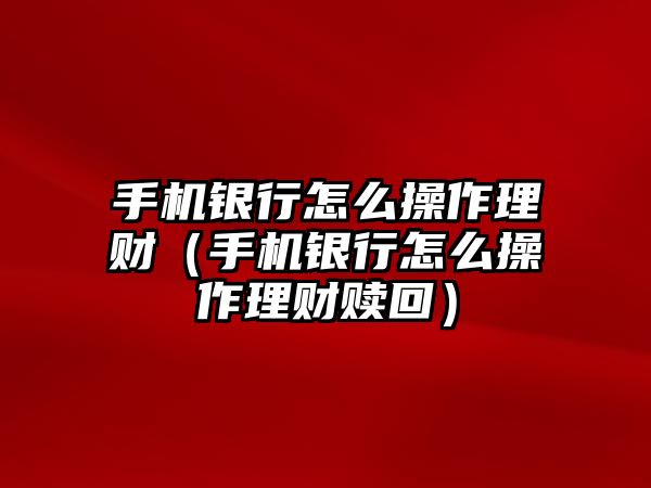 手機銀行怎么操作理財（手機銀行怎么操作理財贖回）