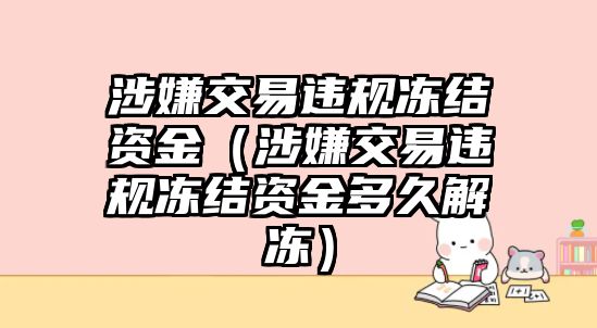 涉嫌交易違規(guī)凍結(jié)資金（涉嫌交易違規(guī)凍結(jié)資金多久解凍）