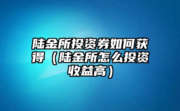 陸金所投資券如何獲得（陸金所怎么投資收益高）