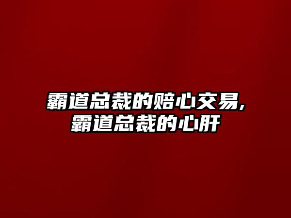 霸道總裁的賠心交易,霸道總裁的心肝