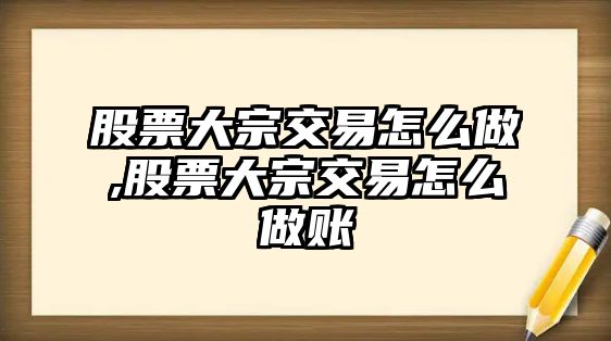 股票大宗交易怎么做,股票大宗交易怎么做賬