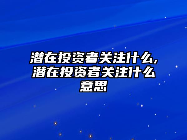 潛在投資者關(guān)注什么,潛在投資者關(guān)注什么意思