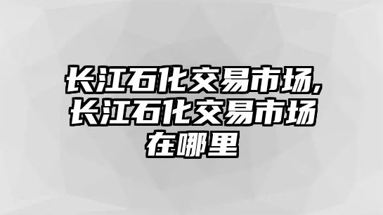 長江石化交易市場,長江石化交易市場在哪里