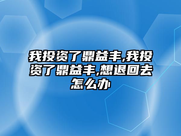 我投資了鼎益豐,我投資了鼎益豐,想退回去怎么辦