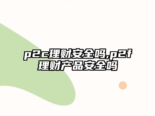 p2c理財(cái)安全嗎,p2f理財(cái)產(chǎn)品安全嗎