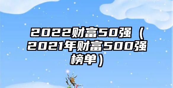 2022財富50強（2021年財富500強榜單）