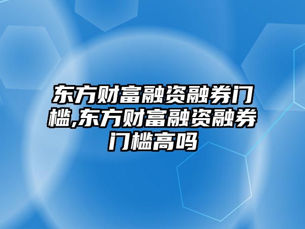 東方財富融資融券門檻,東方財富融資融券門檻高嗎