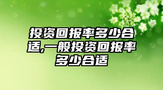 投資回報(bào)率多少合適,一般投資回報(bào)率多少合適