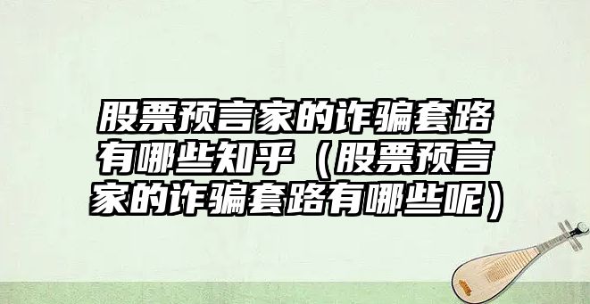 股票預(yù)言家的詐騙套路有哪些知乎（股票預(yù)言家的詐騙套路有哪些呢）