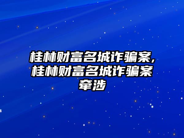 桂林財富名城詐騙案,桂林財富名城詐騙案牽涉