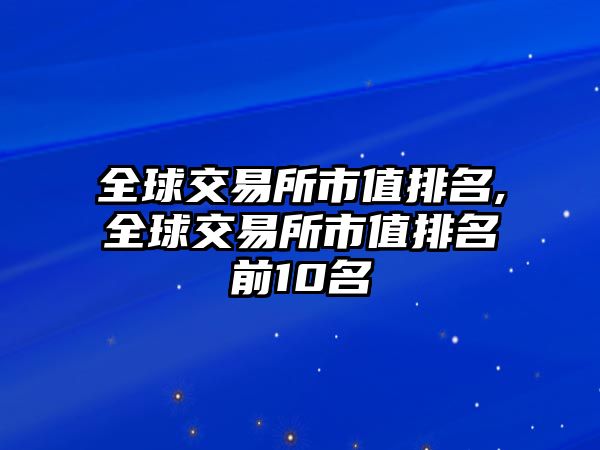 全球交易所市值排名,全球交易所市值排名前10名