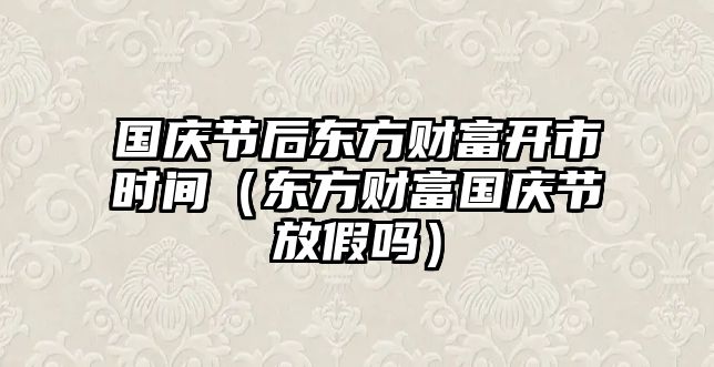 國慶節(jié)后東方財富開市時間（東方財富國慶節(jié)放假嗎）