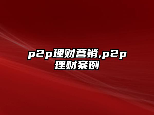 p2p理財(cái)營(yíng)銷,p2p理財(cái)案例