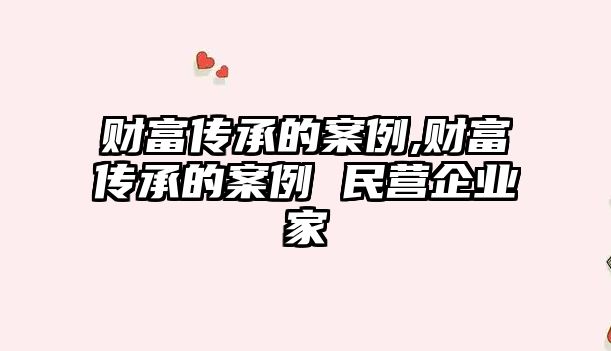 財富傳承的案例,財富傳承的案例 民營企業(yè)家