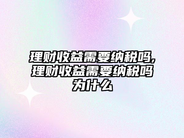 理財收益需要納稅嗎,理財收益需要納稅嗎為什么