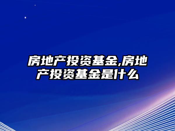 房地產(chǎn)投資基金,房地產(chǎn)投資基金是什么