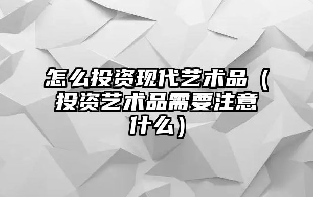 怎么投資現(xiàn)代藝術(shù)品（投資藝術(shù)品需要注意什么）