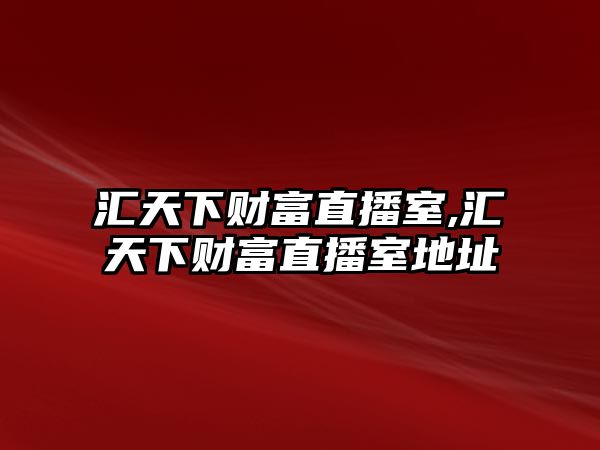 匯天下財(cái)富直播室,匯天下財(cái)富直播室地址