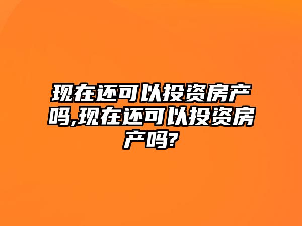 現在還可以投資房產嗎,現在還可以投資房產嗎?