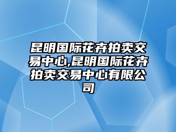 昆明國(guó)際花卉拍賣交易中心,昆明國(guó)際花卉拍賣交易中心有限公司