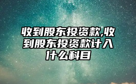 收到股東投資款,收到股東投資款計(jì)入什么科目