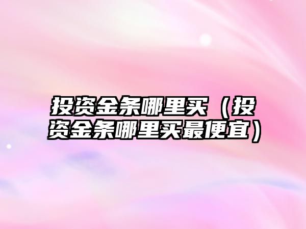 投資金條哪里買（投資金條哪里買最便宜）