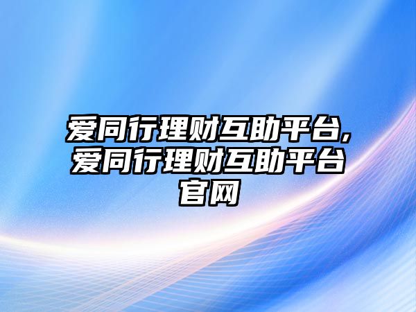 愛同行理財(cái)互助平臺,愛同行理財(cái)互助平臺官網(wǎng)