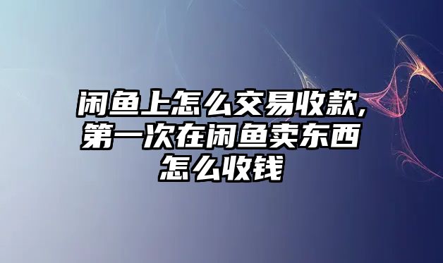 閑魚上怎么交易收款,第一次在閑魚賣東西怎么收錢