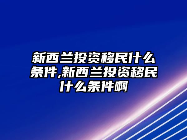 新西蘭投資移民什么條件,新西蘭投資移民什么條件啊