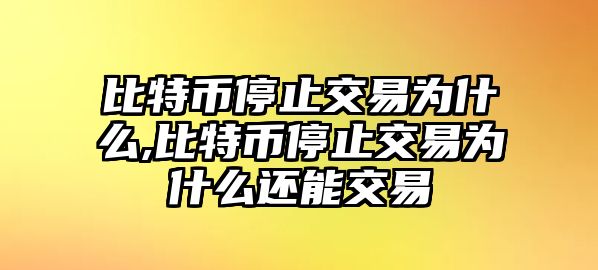 比特幣停止交易為什么,比特幣停止交易為什么還能交易