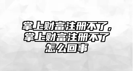 掌上財富注冊不了,掌上財富注冊不了怎么回事