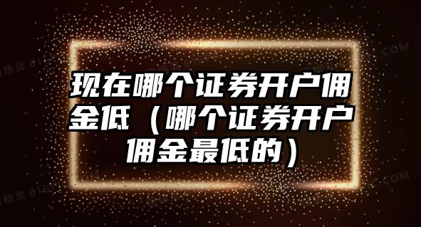 現(xiàn)在哪個證券開戶傭金低（哪個證券開戶傭金最低的）