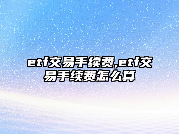 etf交易手續(xù)費(fèi),etf交易手續(xù)費(fèi)怎么算