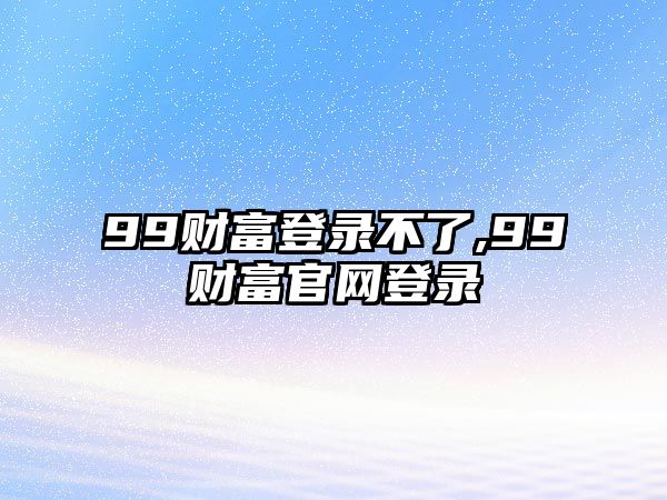 99財(cái)富登錄不了,99財(cái)富官網(wǎng)登錄