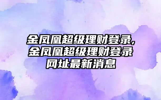 金鳳凰超級(jí)理財(cái)?shù)卿?金鳳凰超級(jí)理財(cái)?shù)卿浘W(wǎng)址最新消息