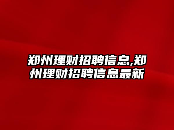 鄭州理財招聘信息,鄭州理財招聘信息最新